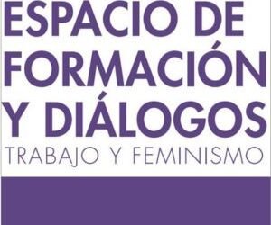 Trabajo y Feminismo – ESPACIO DE TRABAJO Y DIÁLOGOS“Trabajo de Mujeres”, “Precariedad”, “Sindicalismo y gremialidad” y “Conflictos. Reformas laborales. Nociones de lo justo” Dossier y videos(2019)