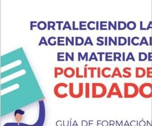 Fortaleciendo la agenda sindical en materia de Políticas de Cuidado. UNICEF. Guía de Formación